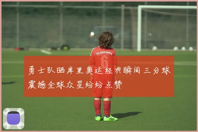 勇士队晒库里奥运经典瞬间三分球震撼全球众星纷纷点赞