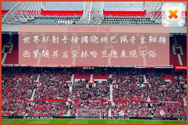 世界杯射手榜揭晓姆巴佩夺金靴梅西紧随其后贝林哈兰德表现不俗