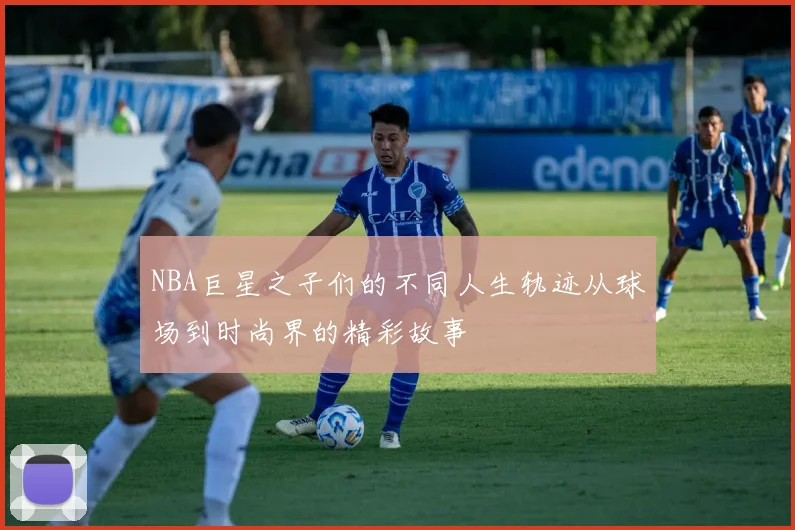 NBA巨星之子们的不同人生轨迹从球场到时尚界的精彩故事