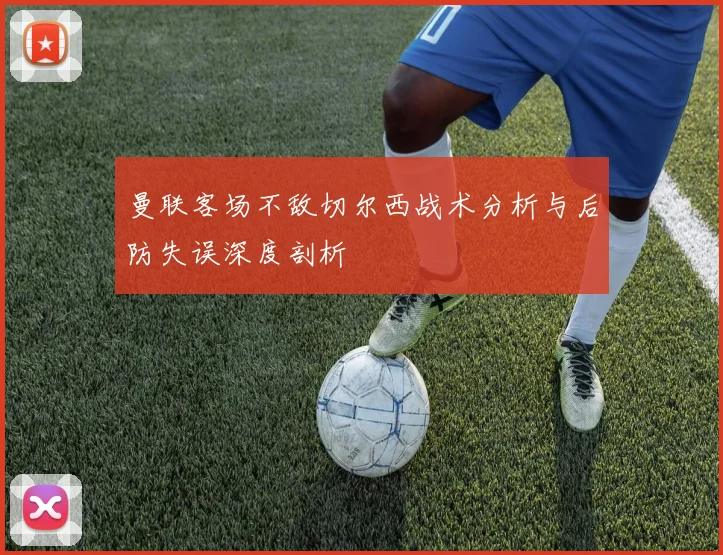 曼联客场不敌切尔西战术分析与后防失误深度剖析