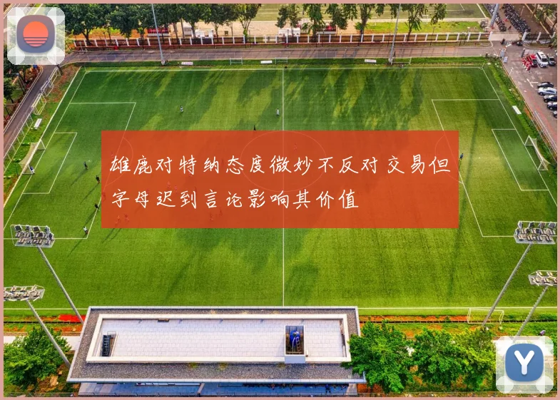 雄鹿对特纳态度微妙不反对交易但字母迟到言论影响其价值