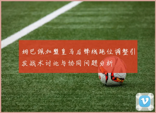 姆巴佩加盟皇马后锋线跑位调整引发战术讨论与协同问题分析