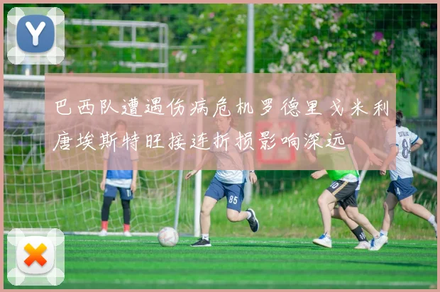 巴西队遭遇伤病危机罗德里戈米利唐埃斯特旺接连折损影响深远