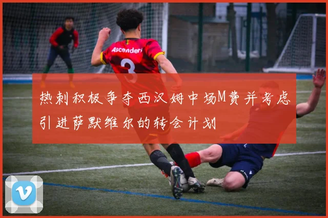 热刺积极争夺西汉姆中场M费并考虑引进萨默维尔的转会计划