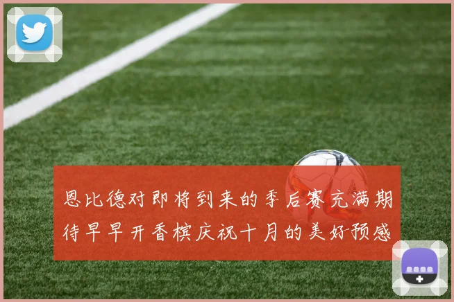 恩比德对即将到来的季后赛充满期待早早开香槟庆祝十月的美好预感