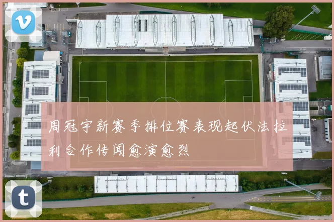 周冠宇新赛季排位赛表现起伏法拉利合作传闻愈演愈烈