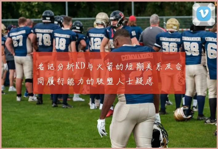 名记分析KD与火箭的短期关系及合同履行能力的联盟人士疑虑