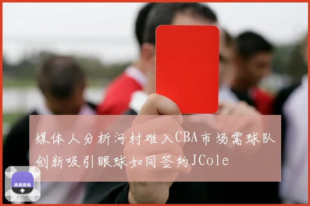 媒体人分析河村难入CBA市场需球队创新吸引眼球如同签约JCole