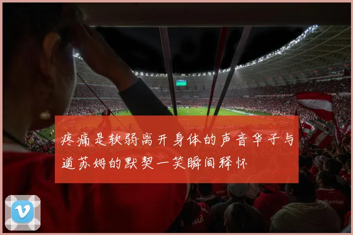 疼痛是软弱离开身体的声音华子与道苏姆的默契一笑瞬间释怀