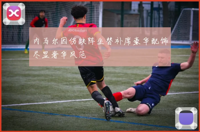 内马尔因伤缺阵坐替补席豪华配饰尽显奢华风范