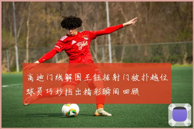 高迪门线解围王钰栋射门被扑越位球员巧妙挡出精彩瞬间回顾