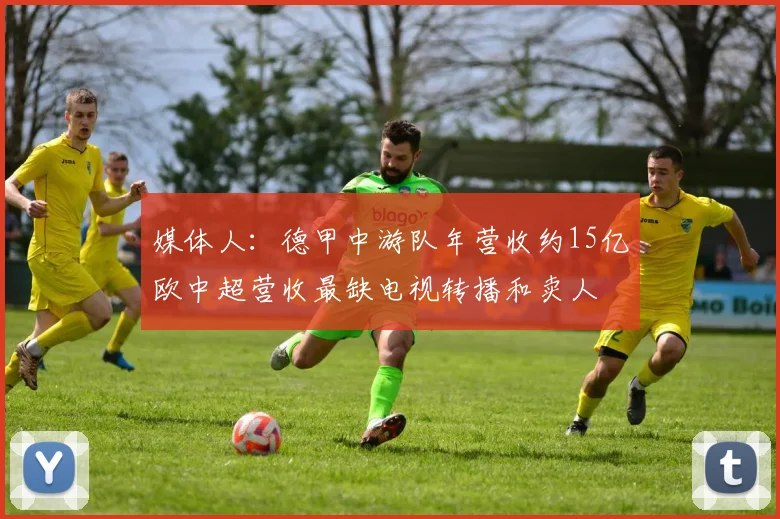 媒体人：德甲中游队年营收约15亿欧中超营收最缺电视转播和卖人