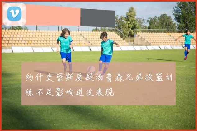 约什史密斯质疑汤普森兄弟投篮训练不足影响进攻表现