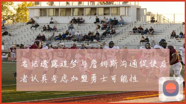 名记透露追梦与詹姆斯沟通促使后者认真考虑加盟勇士可能性