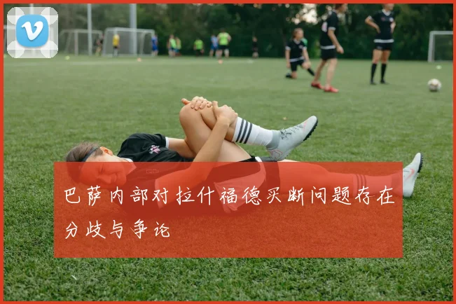 巴萨内部对拉什福德买断问题存在分歧与争论