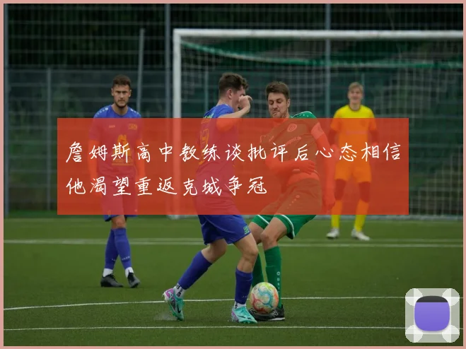 詹姆斯高中教练谈批评后心态相信他渴望重返克城争冠