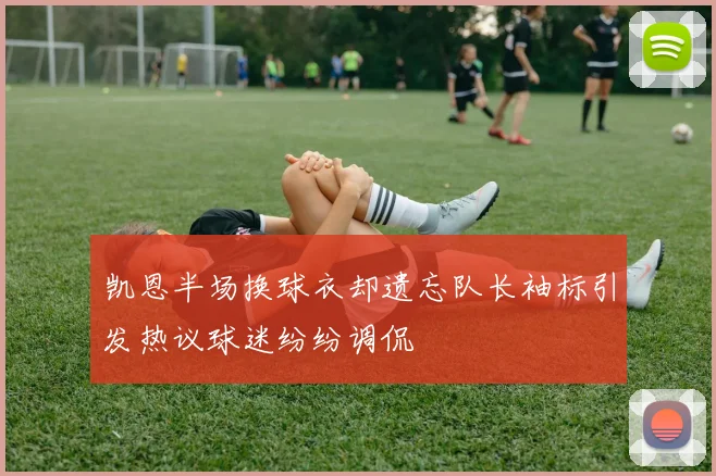 凯恩半场换球衣却遗忘队长袖标引发热议球迷纷纷调侃
