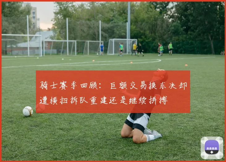 骑士赛季回顾：巨额交易换东决却遭横扫拆队重建还是继续拼搏