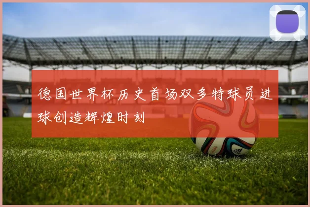 德国世界杯历史首场双多特球员进球创造辉煌时刻
