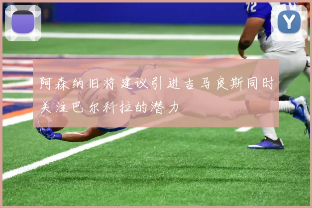 阿森纳旧将建议引进吉马良斯同时关注巴尔科拉的潜力