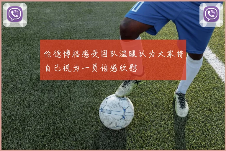 伦德博格感受团队温暖认为大家将自己视为一员倍感欣慰