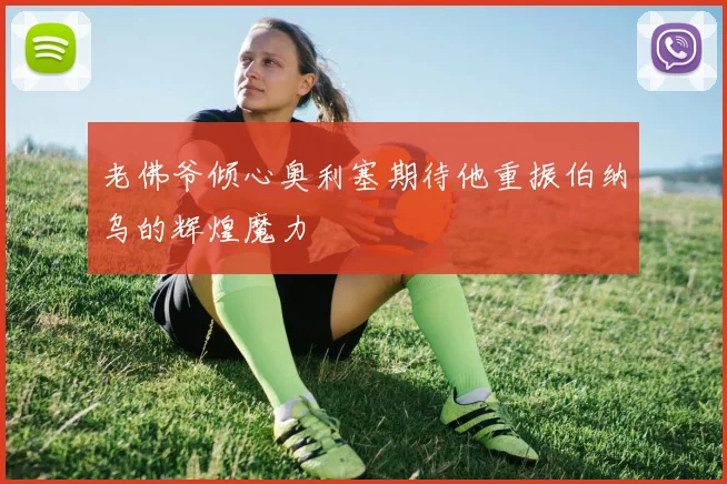 老佛爷倾心奥利塞期待他重振伯纳乌的辉煌魔力