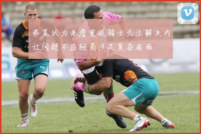弗莱认为老詹重返骑士无法解决内讧问题不应轻易涉足复杂局面