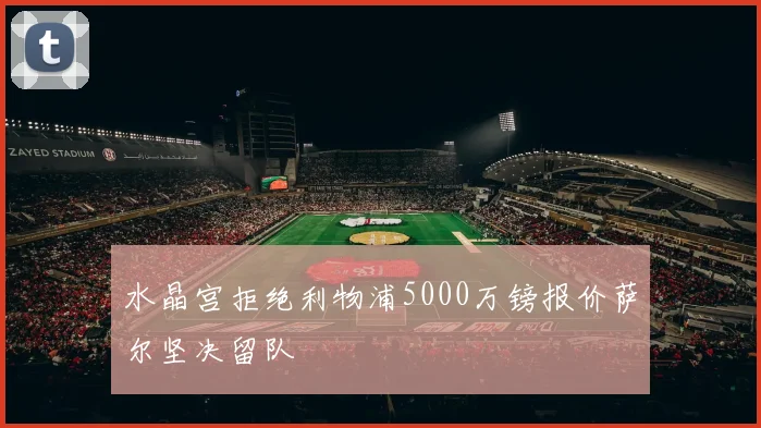 水晶宫拒绝利物浦5000万镑报价萨尔坚决留队