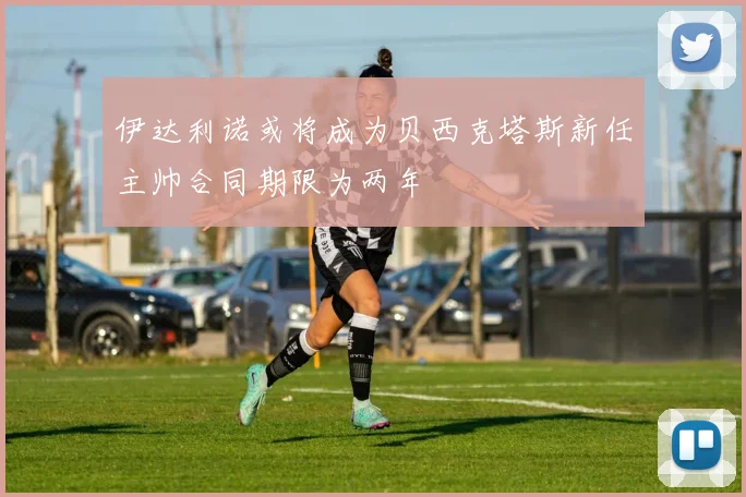 伊达利诺或将成为贝西克塔斯新任主帅合同期限为两年