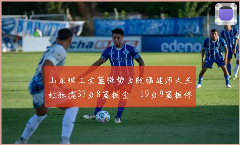 山东理工女篮强势击败福建师大王虹独揽37分8篮板金喆19分9篮板佟欣芷21分6篮板