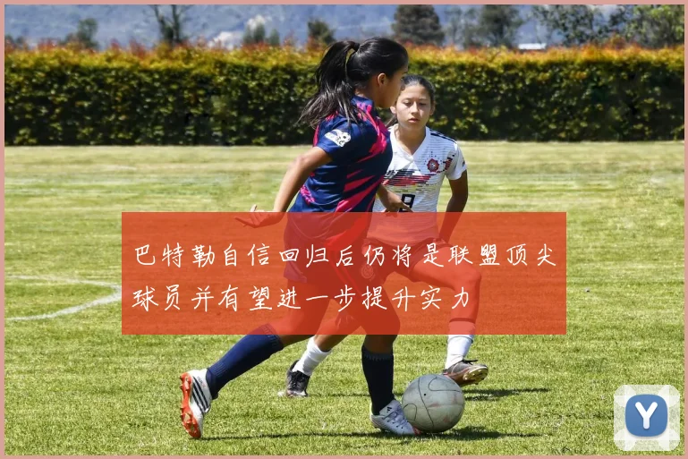 巴特勒自信回归后仍将是联盟顶尖球员并有望进一步提升实力