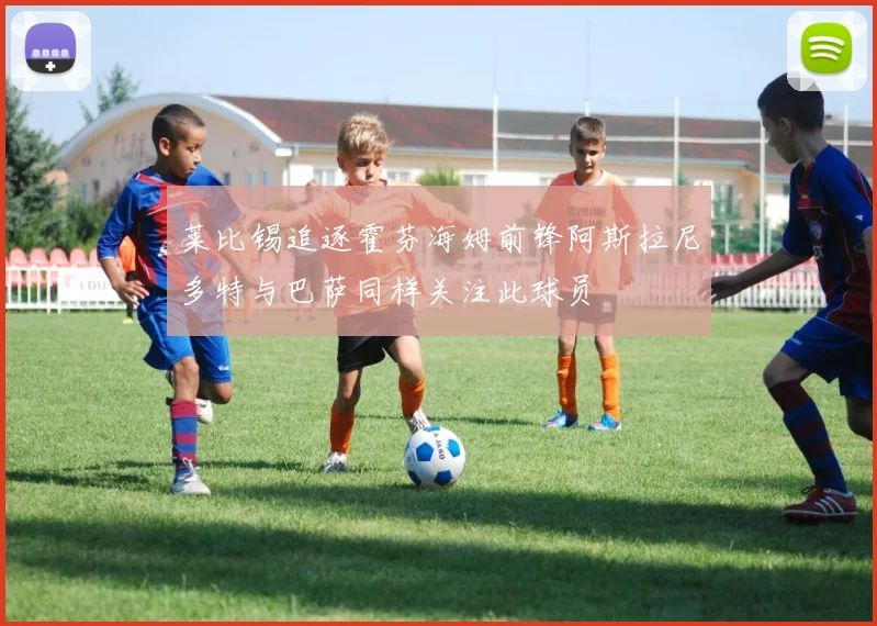 莱比锡追逐霍芬海姆前锋阿斯拉尼多特与巴萨同样关注此球员