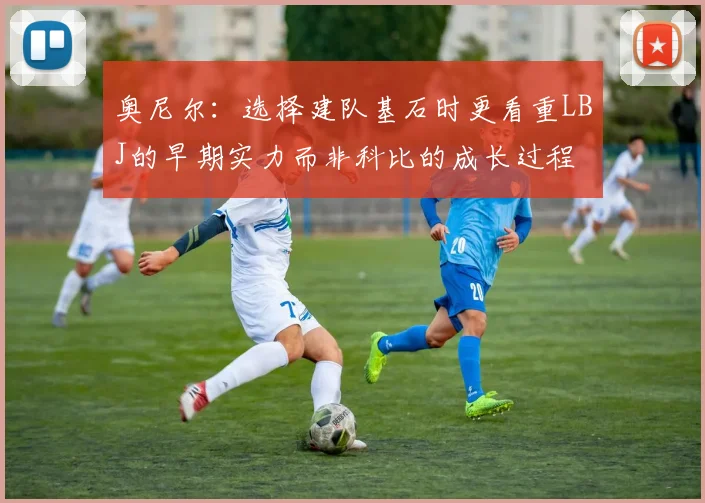 奥尼尔：选择建队基石时更看重LBJ的早期实力而非科比的成长过程