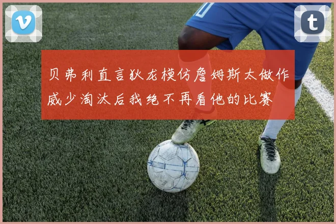 贝弗利直言狄龙模仿詹姆斯太做作威少淘汰后我绝不再看他的比赛