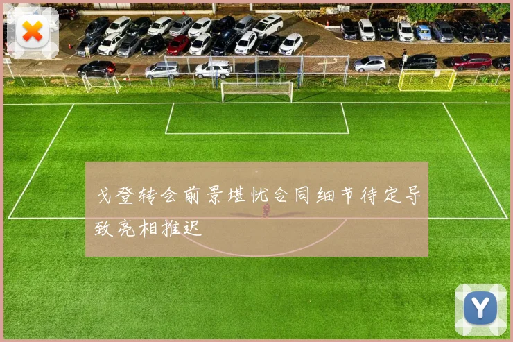 戈登转会前景堪忧合同细节待定导致亮相推迟