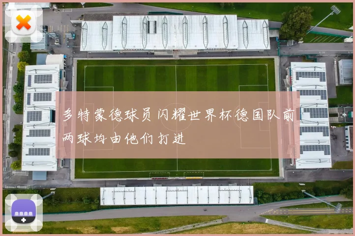 多特蒙德球员闪耀世界杯德国队前两球均由他们打进