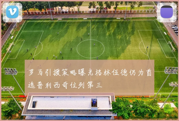 罗马引援策略曝光格林伍德仍为首选普利西奇位列第三