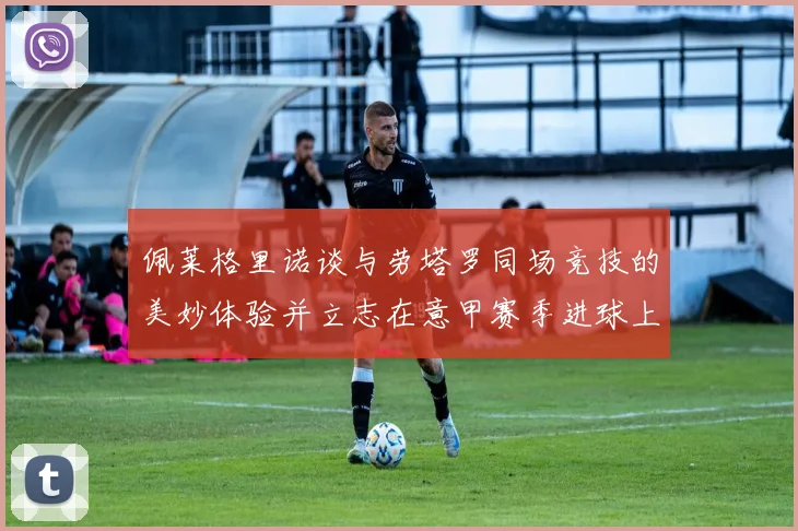 佩莱格里诺谈与劳塔罗同场竞技的美妙体验并立志在意甲赛季进球上双