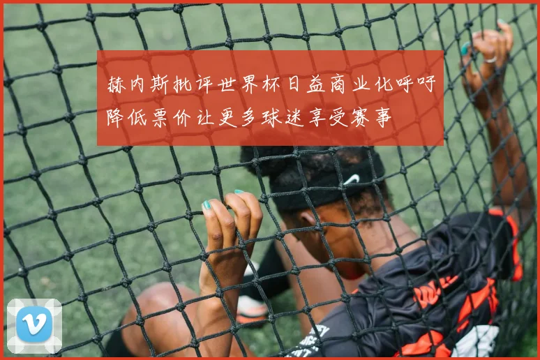 赫内斯批评世界杯日益商业化呼吁降低票价让更多球迷享受赛事